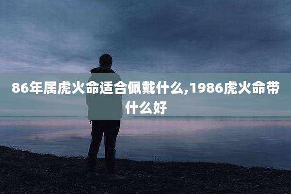 86年属虎火命适合佩戴什么,1986虎火命带什么好