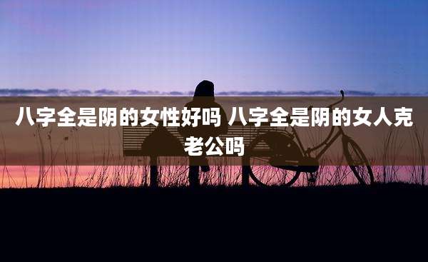 八字全是阴的女性好吗 八字全是阴的女人克老公吗