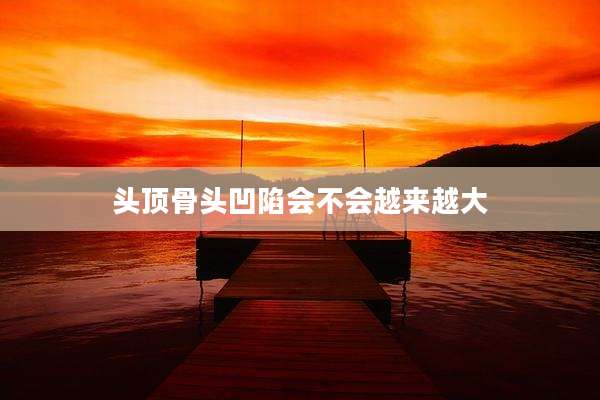 头顶骨头凹陷会不会越来越大
