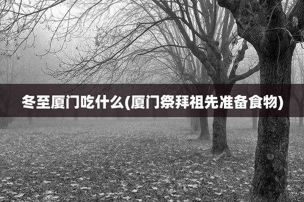 冬至厦门吃什么(厦门祭拜祖先准备食物)