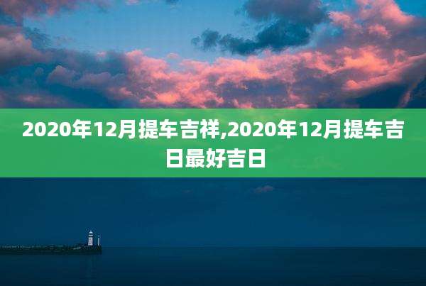 2020年12月提车吉祥,2020年12月提车吉日最好吉日