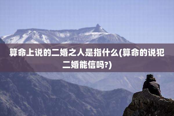 算命上说的二婚之人是指什么(算命的说犯二婚能信吗?)