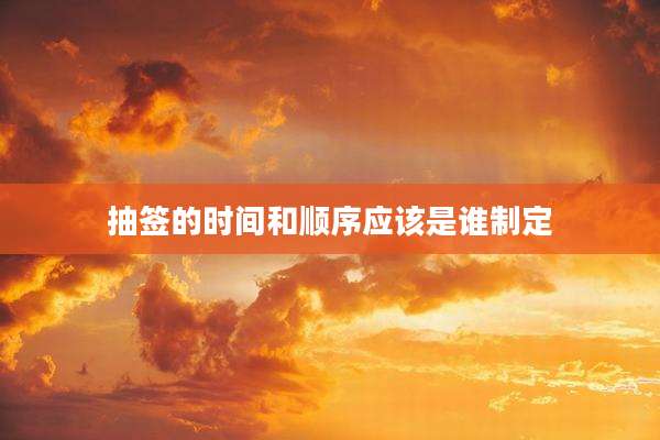 抽签的时间和顺序应该是谁制定