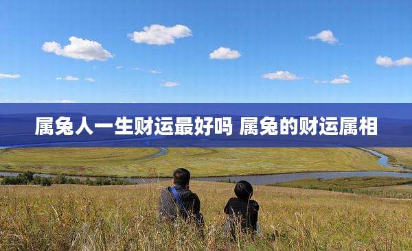 属兔人一生财运最好吗 属兔的财运属相