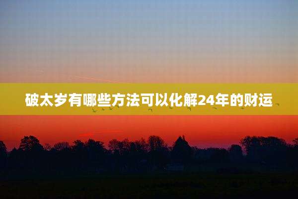 破太岁有哪些方法可以化解24年的财运
