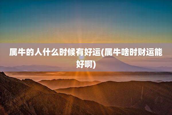 属牛的人什么时候有好运(属牛啥时财运能好啊)
