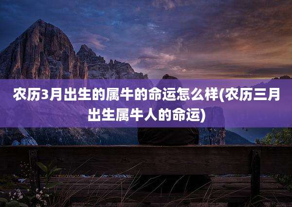 农历3月出生的属牛的命运怎么样(农历三月出生属牛人的命运)