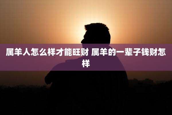 属羊人怎么样才能旺财 属羊的一辈子钱财怎样
