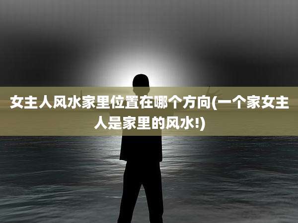 女主人风水家里位置在哪个方向(一个家女主人是家里的风水!)