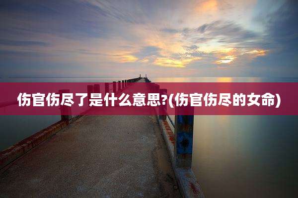 伤官伤尽了是什么意思?(伤官伤尽的女命)