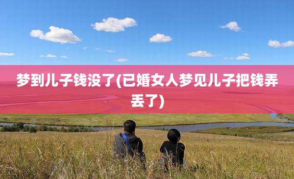 梦到儿子钱没了(已婚女人梦见儿子把钱弄丢了)