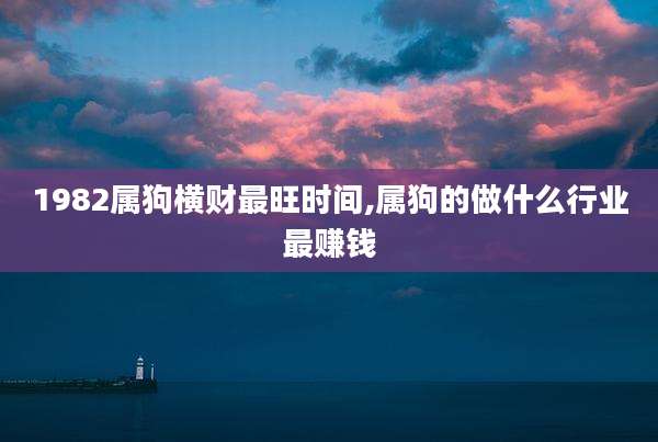 1982属狗横财最旺时间,属狗的做什么行业最赚钱