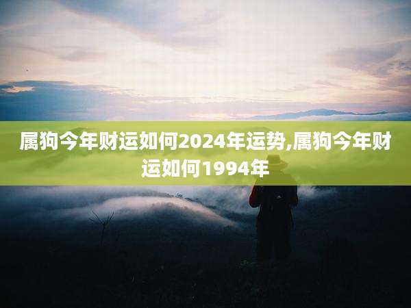 属狗今年财运如何2024年运势,属狗今年财运如何1994年