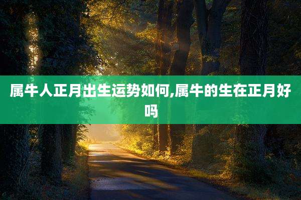属牛人正月出生运势如何,属牛的生在正月好吗