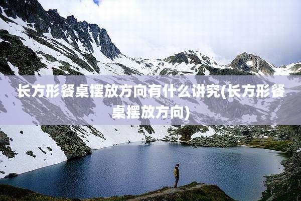 长方形餐桌摆放方向有什么讲究(长方形餐桌摆放方向)