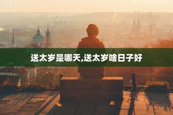 送太岁是哪天,送太岁啥日子好