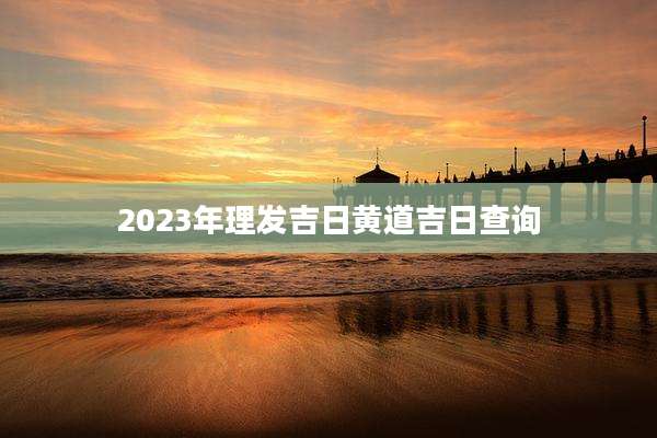 2023年理发吉日黄道吉日查询