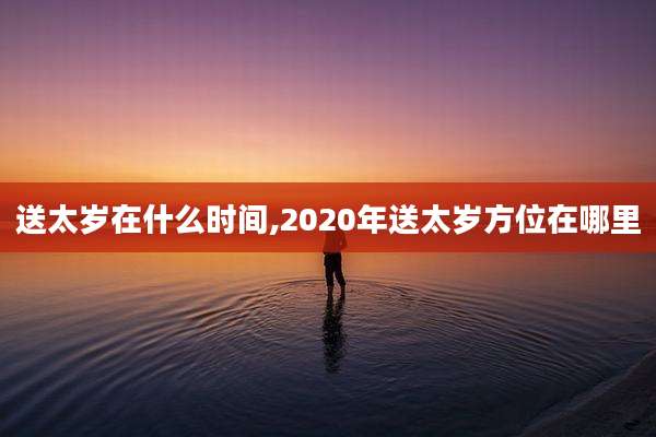 送太岁在什么时间,2020年送太岁方位在哪里