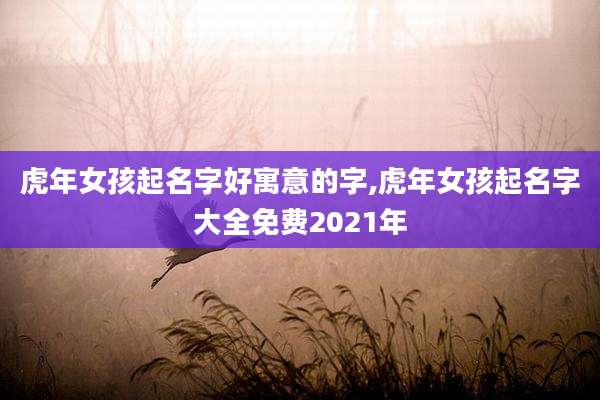 虎年女孩起名字好寓意的字,虎年女孩起名字大全免费2021年