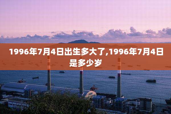 1996年7月4日出生多大了,1996年7月4日是多少岁