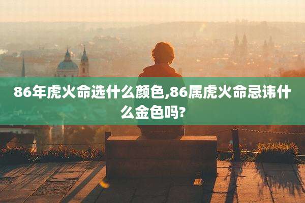 86年虎火命选什么颜色,86属虎火命忌讳什么金色吗?