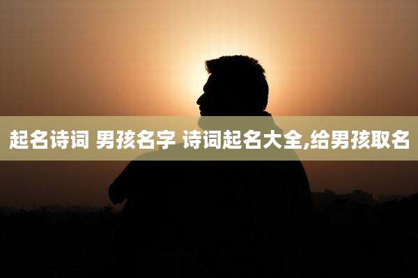 起名诗词 男孩名字 诗词起名大全,给男孩取名