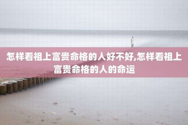 怎样看祖上富贵命格的人好不好,怎样看祖上富贵命格的人的命运