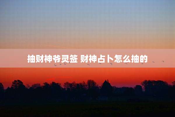 抽财神爷灵签 财神占卜怎么抽的