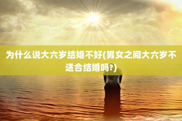 为什么说大六岁结婚不好(男女之间大六岁不适合结婚吗?)