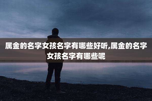 属金的名字女孩名字有哪些好听,属金的名字女孩名字有哪些呢