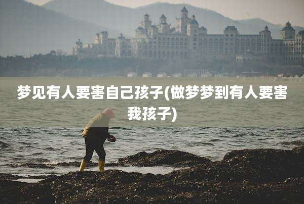 梦见有人要害自己孩子(做梦梦到有人要害我孩子)