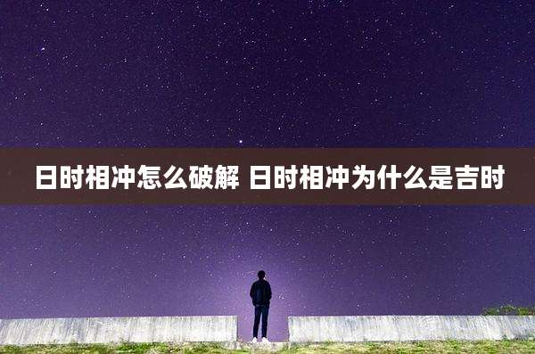 日时相冲怎么破解 日时相冲为什么是吉时