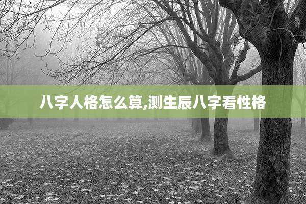 八字人格怎么算,测生辰八字看性格