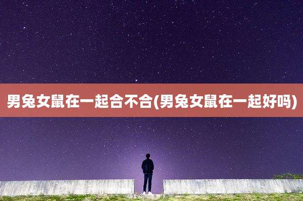 男兔女鼠在一起合不合(男兔女鼠在一起好吗)