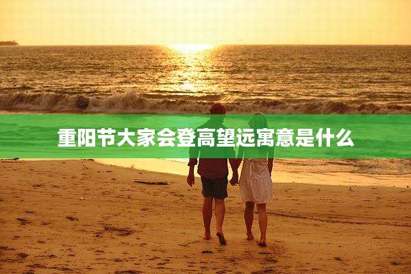重阳节大家会登高望远寓意是什么