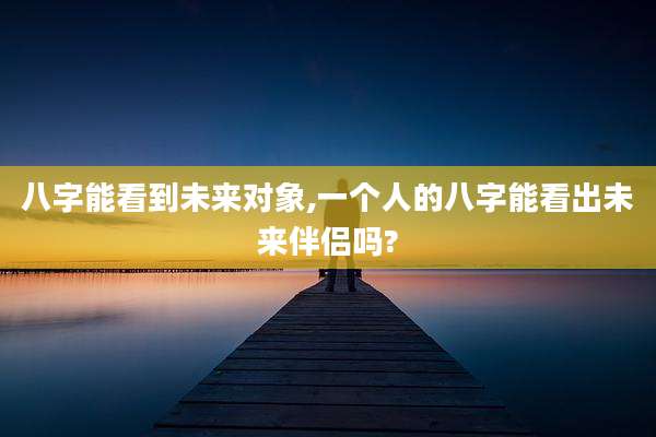 八字能看到未来对象,一个人的八字能看出未来伴侣吗?