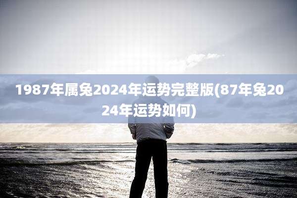 1987年属兔2024年运势完整版(87年兔2024年运势如何)