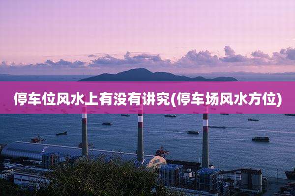 停车位风水上有没有讲究(停车场风水方位)