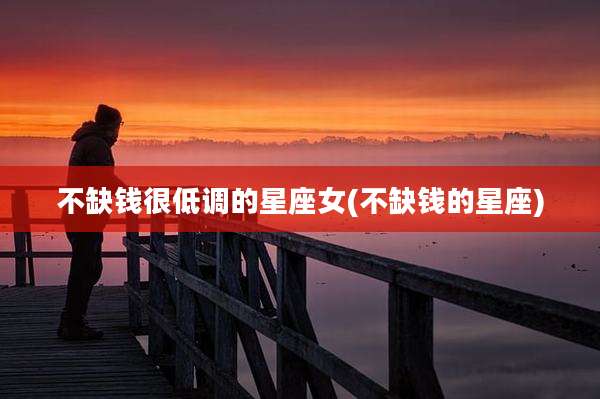 不缺钱很低调的星座女(不缺钱的星座)
