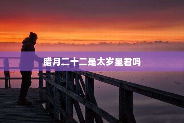 腊月二十二是太岁星君吗