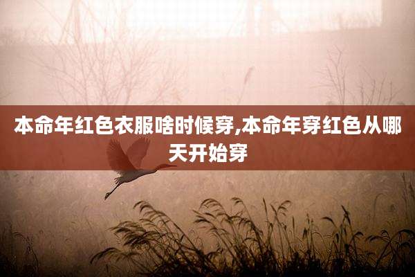 本命年红色衣服啥时候穿,本命年穿红色从哪天开始穿