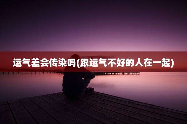 运气差会传染吗(跟运气不好的人在一起)