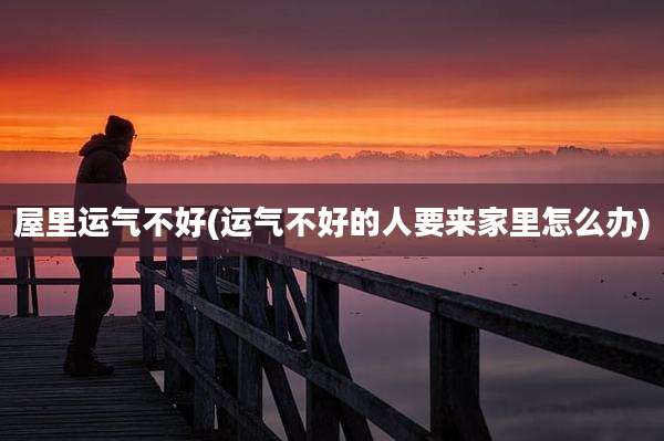 屋里运气不好(运气不好的人要来家里怎么办)