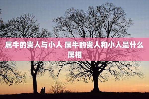 属牛的贵人与小人 属牛的贵人和小人是什么属相