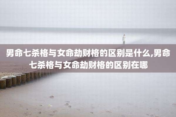 男命七杀格与女命劫财格的区别是什么,男命七杀格与女命劫财格的区别在哪
