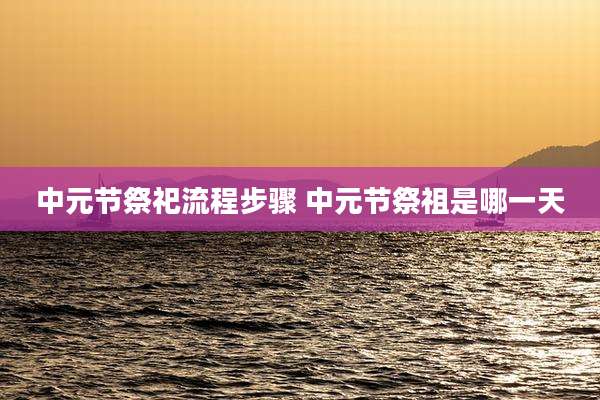 中元节祭祀流程步骤 中元节祭祖是哪一天