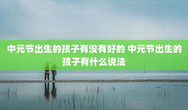中元节出生的孩子有没有好的 中元节出生的孩子有什么说法
