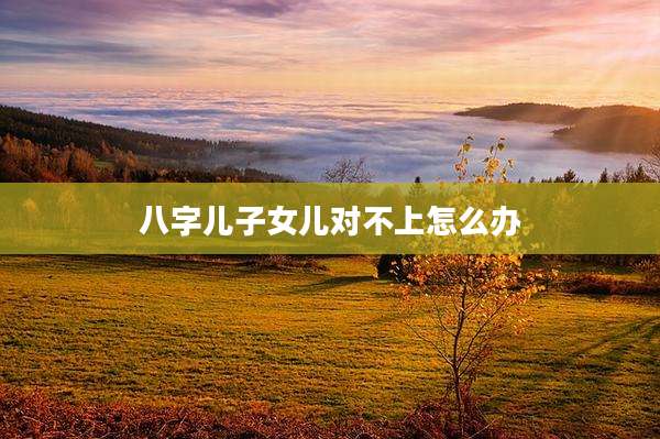 八字儿子女儿对不上怎么办