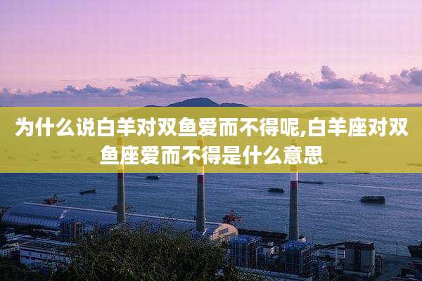 为什么说白羊对双鱼爱而不得呢,白羊座对双鱼座爱而不得是什么意思