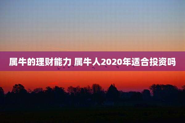 属牛的理财能力 属牛人2020年适合投资吗
